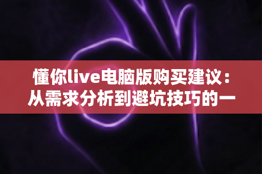 懂你live电脑版购买建议：从需求分析到避坑技巧的一站式选购攻略