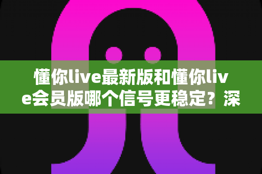 懂你live最新版和懂你live会员版哪个信号更稳定?深度对比分析与选购指南全解析 懂你live最新版和懂你live会员版哪个信号更稳定?深度对比分析与选购指南全解析