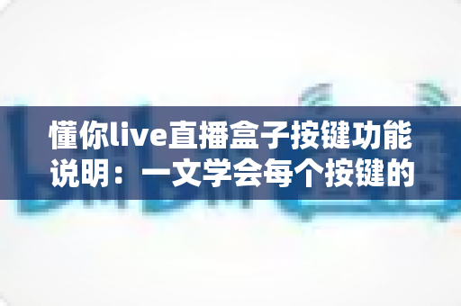懂你live直播盒子按键功能说明：一文学会每个按键的正确用法，让直播操作更高效