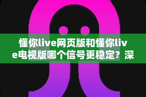 懂你live网页版和懂你live电视版哪个信号更稳定?深度对比分析与实用指南 懂你live网页版和懂你live电视版哪个信号更稳定?深度对比分析与实用指南