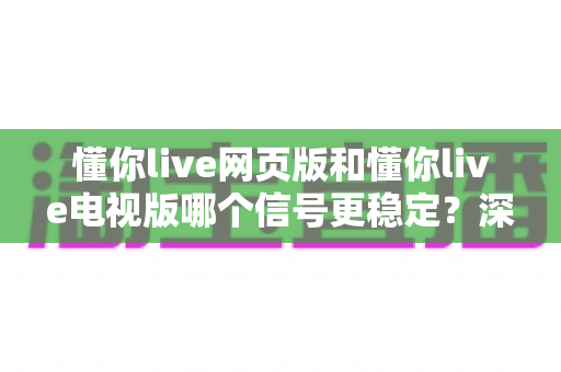 懂你live网页版和懂你live电视版哪个信号更稳定？深度对比分析与实用指南
