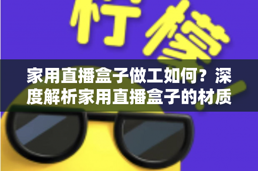 家用直播盒子做工如何？深度解析家用直播盒子的材质工艺与选购指南