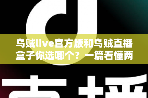 乌贼live官方版和乌贼直播盒子你选哪个?一篇看懂两者差异的深度选购指南 乌贼live官方版和乌贼直播盒子你选哪个?一篇看懂两者差异的深度选购指南