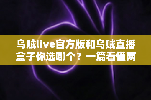 乌贼live官方版和乌贼直播盒子你选哪个?一篇看懂两者差异的深度选购指南 乌贼live官方版和乌贼直播盒子你选哪个?一篇看懂两者差异的深度选购指南