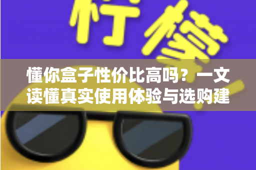 懂你盒子性价比高吗？一文读懂真实使用体验与选购建议