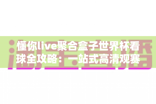 懂你live聚合盒子世界杯看球全攻略：一站式高清观赛，精彩进球不错过