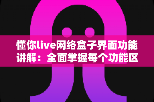 懂你live网络盒子界面功能讲解：全面掌握每个功能区域的使用方法与实用技巧
