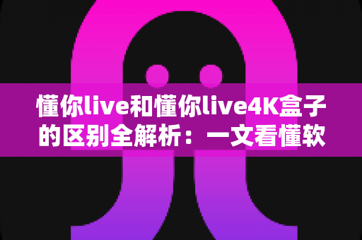 懂你live和懂你live4K盒子的区别全解析：一文看懂软件与硬件该怎么选？