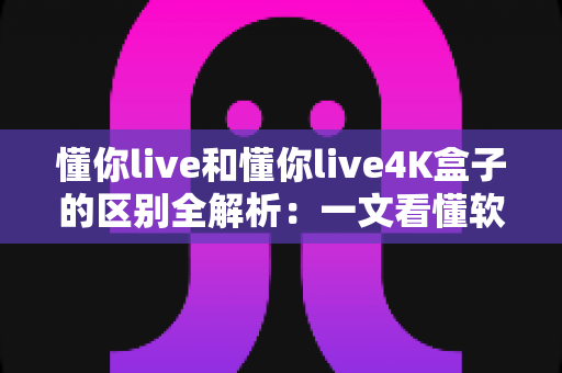 懂你live和懂你live4K盒子的区别全解析：一文看懂软件与硬件该怎么选？