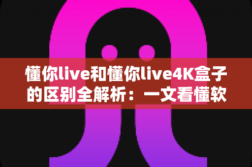 懂你live和懂你live4K盒子的区别全解析：一文看懂软件与硬件该怎么选？