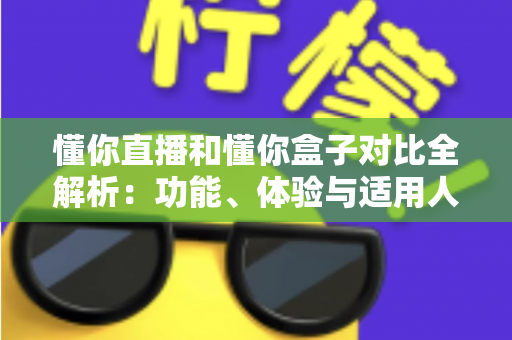 懂你直播和懂你盒子对比全解析：功能、体验与适用人群一站式指南，帮你选对大屏观影工具