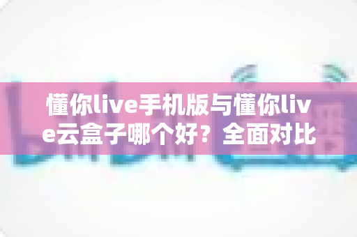 懂你live手机版与懂你live云盒子哪个好?全面对比解析帮你选出最适合的观看方式 懂你live手机版与懂你live云盒子哪个好?全面对比解析帮你选出最适合的观看方式