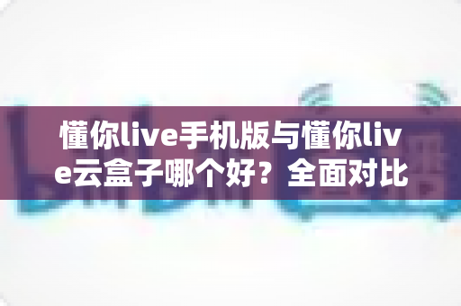 懂你live手机版与懂你live云盒子哪个好?全面对比解析帮你选出最适合的观看方式 懂你live手机版与懂你live云盒子哪个好?全面对比解析帮你选出最适合的观看方式