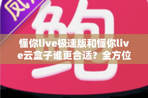 懂你live极速版和懂你live云盒子谁更合适?全方位深度对比助你精准选购直播工具 懂你live极速版和懂你live云盒子谁更合适?全方位深度对比助你精准选购直播工具