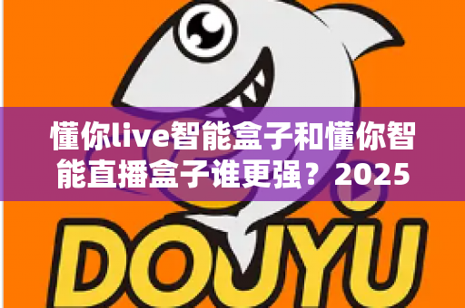 懂你live智能盒子和懂你智能直播盒子谁更强？2025年直播盒子深度对比评测与避坑选购指南