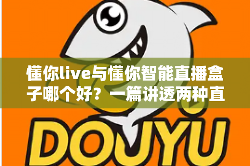 懂你live与懂你智能直播盒子哪个好？一篇讲透两种直播方案的深度对比与选购指南