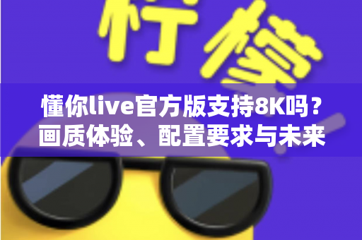 懂你live官方版支持8K吗？画质体验、配置要求与未来展望全面解析