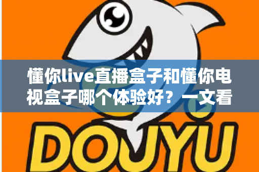 懂你live直播盒子和懂你电视盒子哪个体验好?一文看懂两款盒子的真实差距,帮你选对不选贵 懂你live直播盒子和懂你电视盒子哪个体验好?一文看懂两款盒子的真实差距,帮你选对不选贵