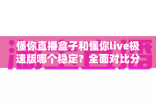 懂你直播盒子和懂你live极速版哪个稳定？全面对比分析帮你做出正确选择