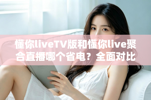 懂你liveTV版和懂你live聚合直播哪个省电?全面对比分析助你选择更省电的观影方案 懂你liveTV版和懂你live聚合直播哪个省电?全面对比分析助你选择更省电的观影方案