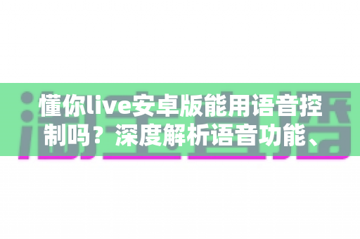 懂你live安卓版能用语音控制吗?深度解析语音功能、开启方法与实用技巧全指南 懂你live安卓版能用语音控制吗?深度解析语音功能、开启方法与实用技巧全指南