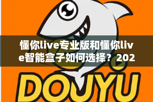 懂你live专业版和懂你live智能盒子如何选择?2024最全选购指南助你一步到位 懂你live专业版和懂你live智能盒子如何选择?2024最全选购指南助你一步到位