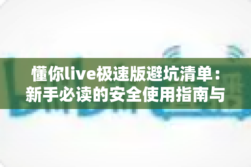 懂你live极速版避坑清单:新手必读的安全使用指南与实用建议 懂你live极速版避坑清单:新手必读的安全使用指南与实用建议