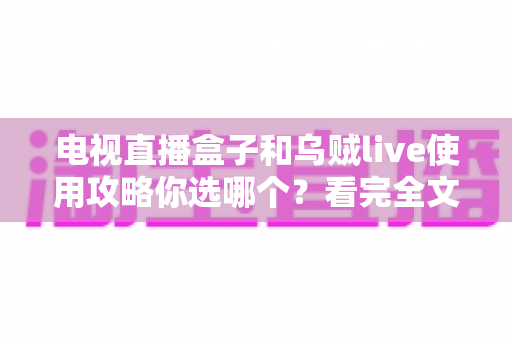 电视直播盒子和乌贼live使用攻略你选哪个?看完全文再做决定 电视直播盒子和乌贼live使用攻略你选哪个?看完全文再做决定