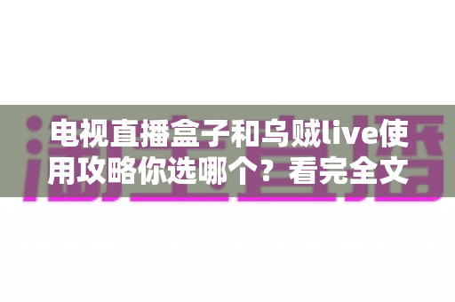 电视直播盒子和乌贼live使用攻略你选哪个?看完全文再做决定 电视直播盒子和乌贼live使用攻略你选哪个?看完全文再做决定