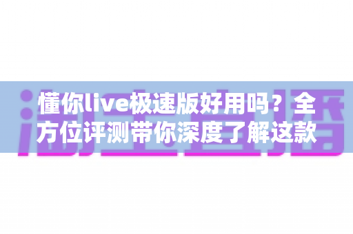 懂你live极速版好用吗?全方位评测带你深度了解这款直播应用的真实体验 懂你live极速版好用吗?全方位评测带你深度了解这款直播应用的真实体验