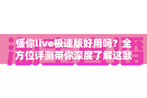 懂你live极速版好用吗?全方位评测带你深度了解这款直播应用的真实体验 懂你live极速版好用吗?全方位评测带你深度了解这款直播应用的真实体验