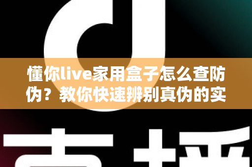 懂你live家用盒子怎么查防伪？教你快速辨别真伪的实用验证指南