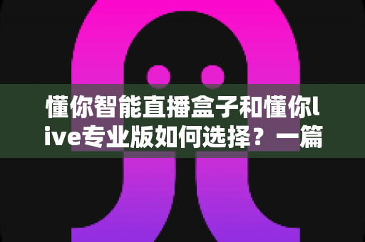 懂你智能直播盒子和懂你live专业版如何选择?一篇看懂两者差异与最佳选购方案 懂你智能直播盒子和懂你live专业版如何选择?一篇看懂两者差异与最佳选购方案