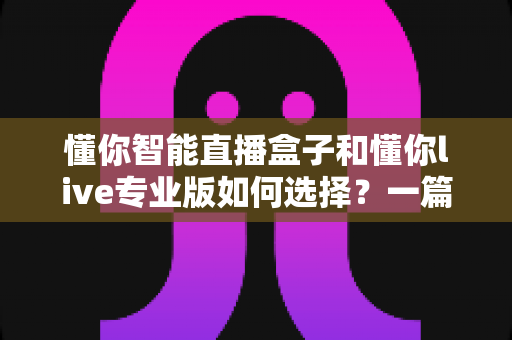 懂你智能直播盒子和懂你live专业版如何选择?一篇看懂两者差异与最佳选购方案 懂你智能直播盒子和懂你live专业版如何选择?一篇看懂两者差异与最佳选购方案