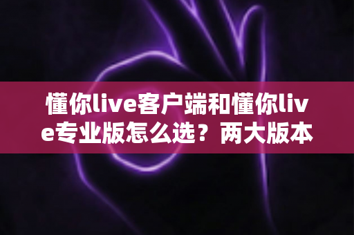 懂你live客户端和懂你live专业版怎么选？两大版本全方位对比与选购指南助你轻松决策