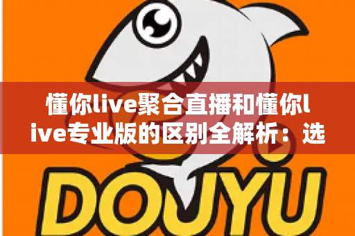 懂你live聚合直播和懂你live专业版的区别全解析:选对版本,让直播体验事半功倍 懂你live聚合直播和懂你live专业版的区别全解析:选对版本,让直播体验事半功倍