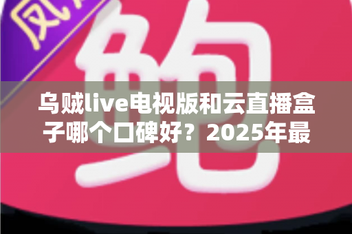 乌贼live电视版和云直播盒子哪个口碑好?2025年最新深度对比与选购指南 乌贼live电视版和云直播盒子哪个口碑好?2025年最新深度对比与选购指南