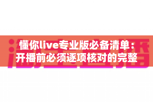懂你live专业版必备清单:开播前必须逐项核对的完整指南(附常见问题解答) 懂你live专业版必备清单:开播前必须逐项核对的完整指南(附常见问题解答)