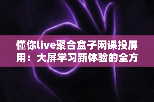 懂你live聚合盒子网课投屏用:大屏学习新体验的全方位指南 懂你live聚合盒子网课投屏用:大屏学习新体验的全方位指南