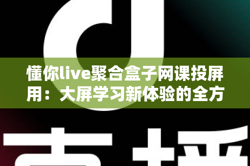 懂你live聚合盒子网课投屏用:大屏学习新体验的全方位指南 懂你live聚合盒子网课投屏用:大屏学习新体验的全方位指南
