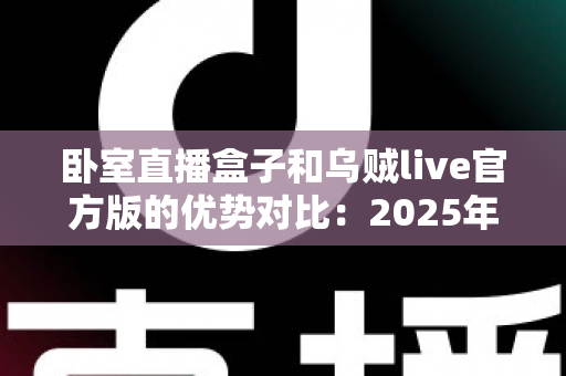 卧室直播盒子和乌贼live官方版的优势对比:2025年居家主播必备的选型指南与深度评测 卧室直播盒子和乌贼live官方版的优势对比:2025年居家主播必备的选型指南与深度评测