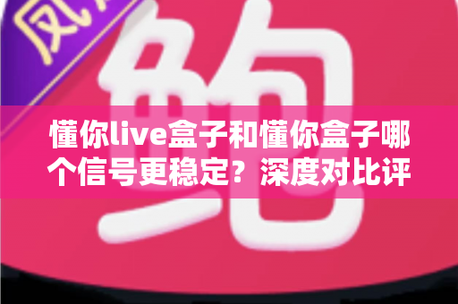 懂你live盒子和懂你盒子哪个信号更稳定？深度对比评测帮你选对设备