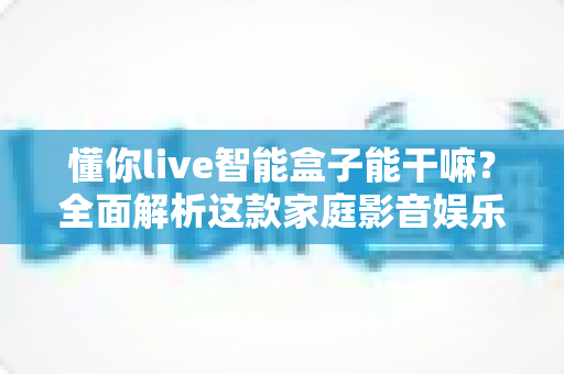 懂你live智能盒子能干嘛?全面解析这款家庭影音娱乐中心的功能亮点与实用价值 懂你live智能盒子能干嘛?全面解析这款家庭影音娱乐中心的功能亮点与实用价值