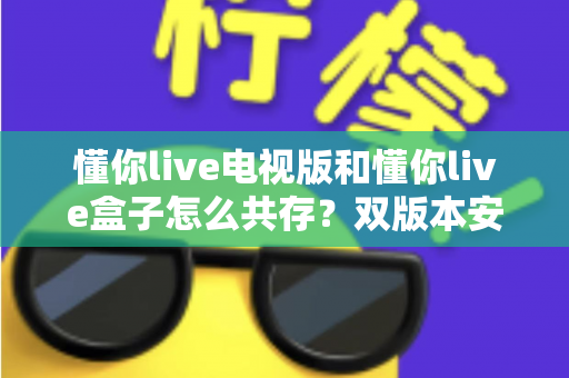 懂你live电视版和懂你live盒子怎么共存?双版本安装使用全攻略帮你轻松搞定 懂你live电视版和懂你live盒子怎么共存?双版本安装使用全攻略帮你轻松搞定