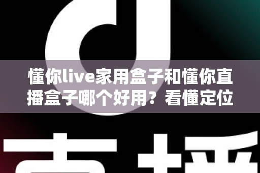 懂你live家用盒子和懂你直播盒子哪个好用?看懂定位差异,买前不踩坑不花冤枉钱 懂你live家用盒子和懂你直播盒子哪个好用?看懂定位差异,买前不踩坑不花冤枉钱