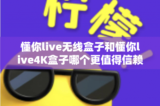 懂你live无线盒子和懂你live4K盒子哪个更值得信赖？2025年家用电视盒子深度对比与选购指南