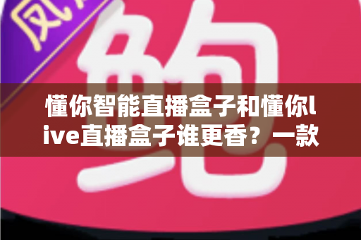 懂你智能直播盒子和懂你live直播盒子谁更香？一款深度对比评测帮你选对直播设备不踩坑