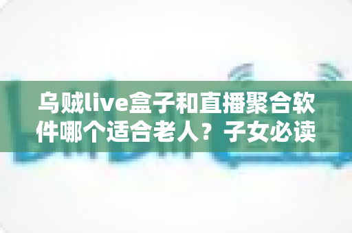 乌贼live盒子和直播聚合软件哪个适合老人?子女必读的选购对比指南 乌贼live盒子和直播聚合软件哪个适合老人?子女必读的选购对比指南