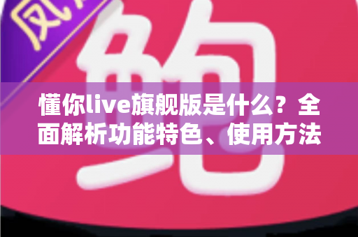 懂你live旗舰版是什么?全面解析功能特色、使用方法与常见疑问 懂你live旗舰版是什么?全面解析功能特色、使用方法与常见疑问