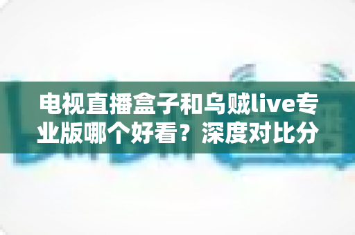 电视直播盒子和乌贼live专业版哪个好看?深度对比分析助你找到最适合的观赛观影方案 电视直播盒子和乌贼live专业版哪个好看?深度对比分析助你找到最适合的观赛观影方案